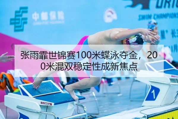 张雨霏世锦赛100米蝶泳夺金，200米混双稳定性成新焦点