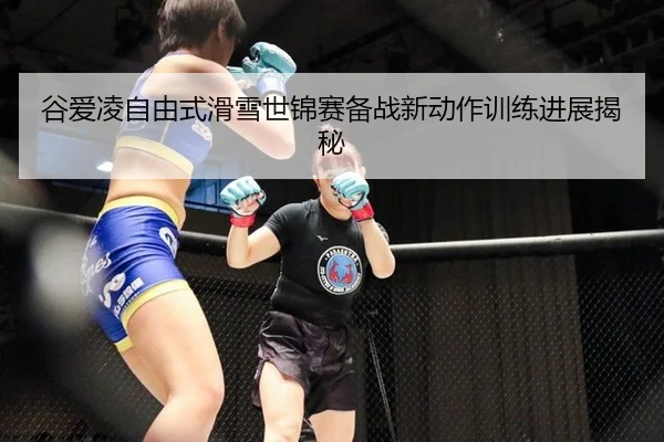 谷爱凌自由式滑雪世锦赛备战新动作训练进展揭秘