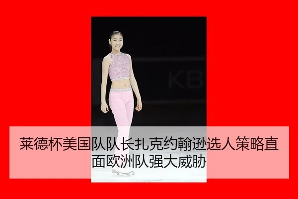 莱德杯美国队队长扎克约翰逊选人策略直面欧洲队强大威胁