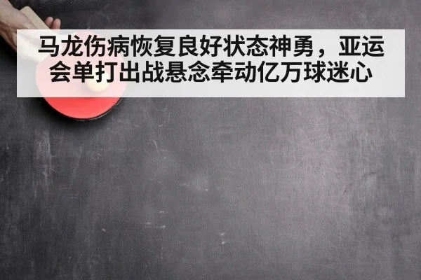 马龙伤病恢复良好状态神勇,亚运会单打出战悬念牵动亿万球迷心