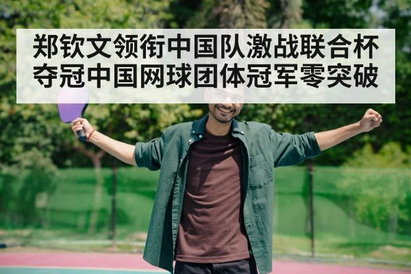 郑钦文领衔中国队激战联合杯夺冠中国网球团体冠军零突破
