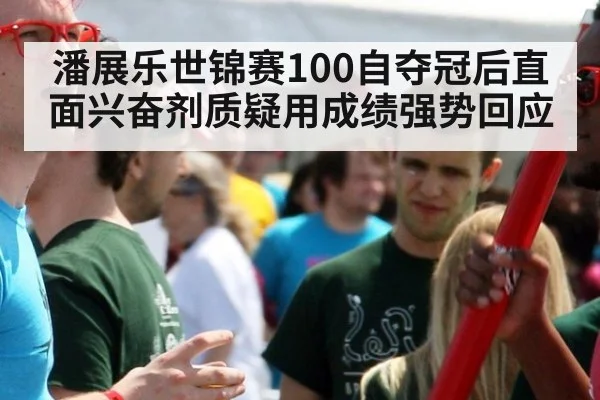 潘展乐世锦赛100自夺冠后直面兴奋剂质疑用成绩强势回应